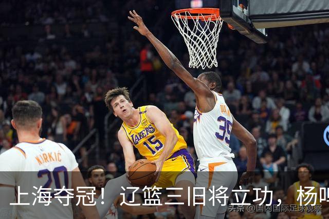 上海夺冠！辽篮三旧将立功，杨鸣助手拿3冠，张镇麟6年5进决赛