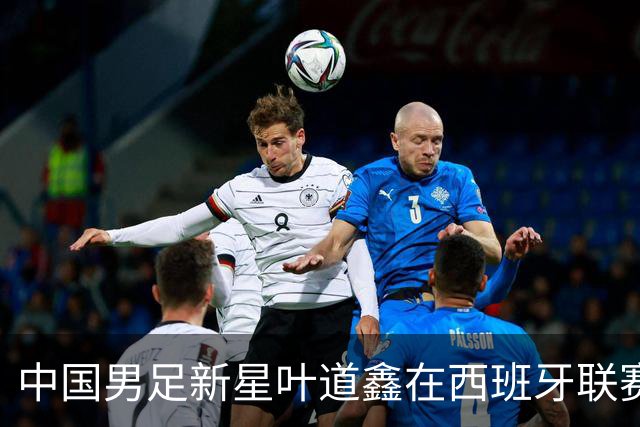 中国男足新星叶道鑫在西班牙联赛焕发光彩，单场戴帽引关注