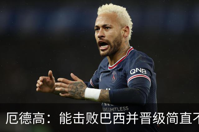 厄德高：能击败巴西并晋级简直不可思议 哈兰德总能制造威胁