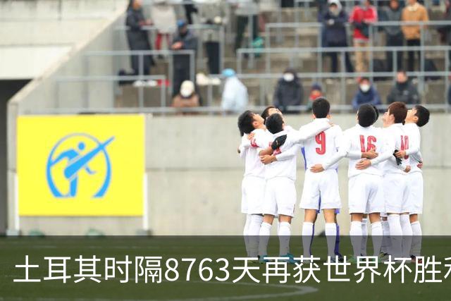 土耳其时隔8763天再获世界杯胜利 星月军团昂首挥别美加墨