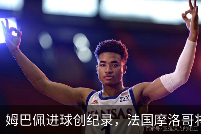 姆巴佩进球创纪录，法国摩洛哥将上演强强对话