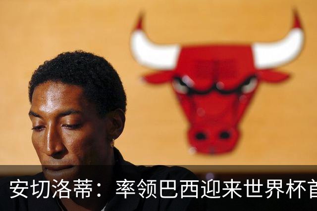 安切洛蒂：率领巴西迎来世界杯首战 既是责任也是荣光