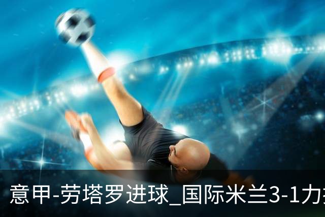 意甲-劳塔罗进球 国际米兰3-1力擒罗马登上榜首