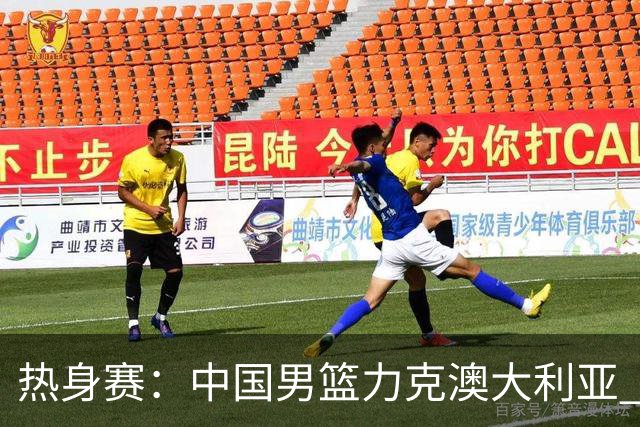 热身赛：中国男篮力克澳大利亚 王俊杰23+6+4赵继伟一度受伤