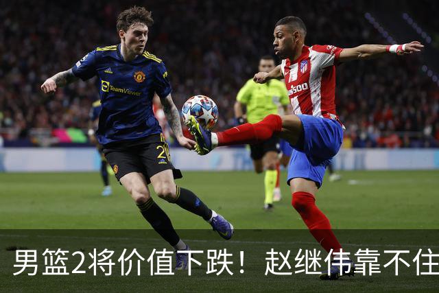 男篮2将价值下跌！赵继伟靠不住，王俊杰遭高强度防守哑火！