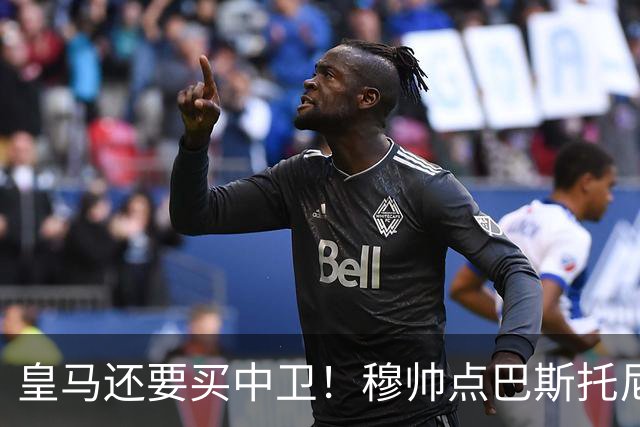 皇马还要买中卫！穆帅点巴斯托尼 国米非7000万欧不谈