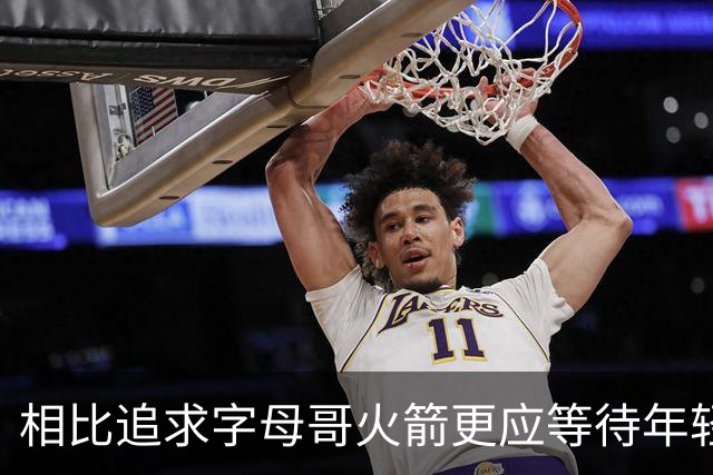 相比追求字母哥火箭更应等待年轻人的成长 休赛期可尝试签换伊森