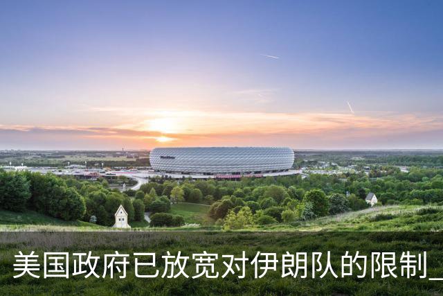 美国政府已放宽对伊朗队的限制 批准提前两天入境