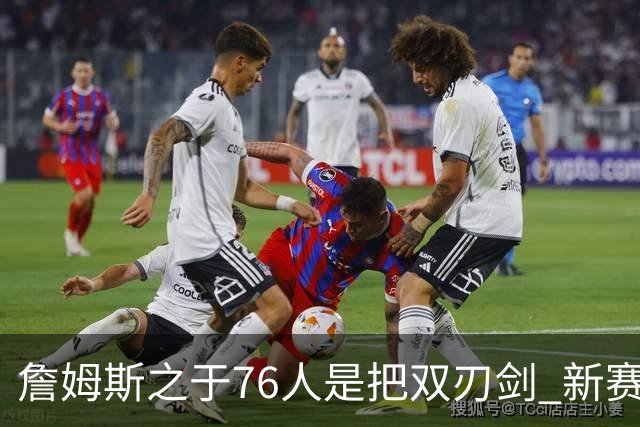 詹姆斯之于76人是把双刃剑 新赛季需直面六大隐患？