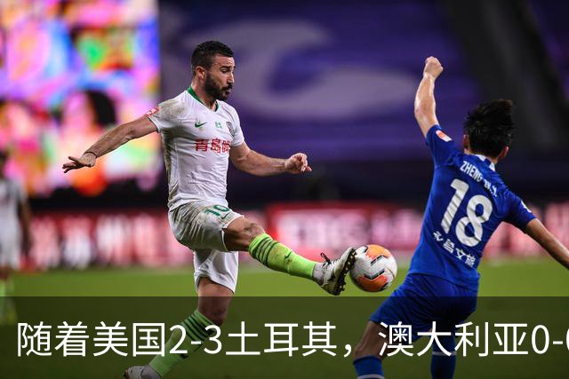 随着美国2-3土耳其，澳大利亚0-0闷平！一夜7队晋级，韩国又被“做局”，出线别想了
