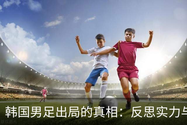 韩国男足出局的真相：反思实力与责任