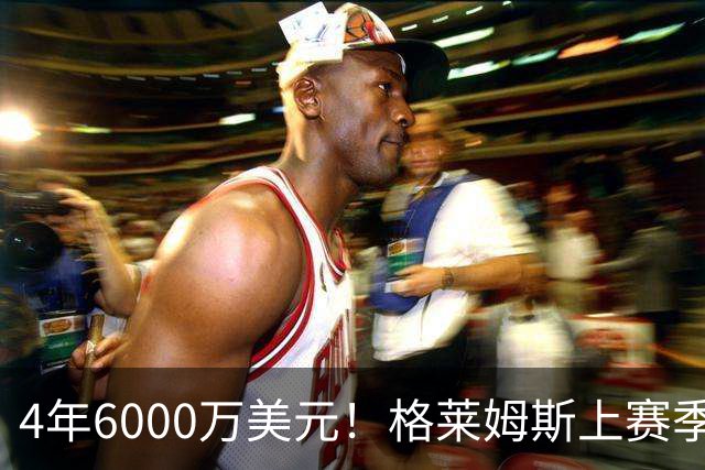 4年6000万美元！格莱姆斯上赛季场均13.4分3.6板3.3助 命中率45%